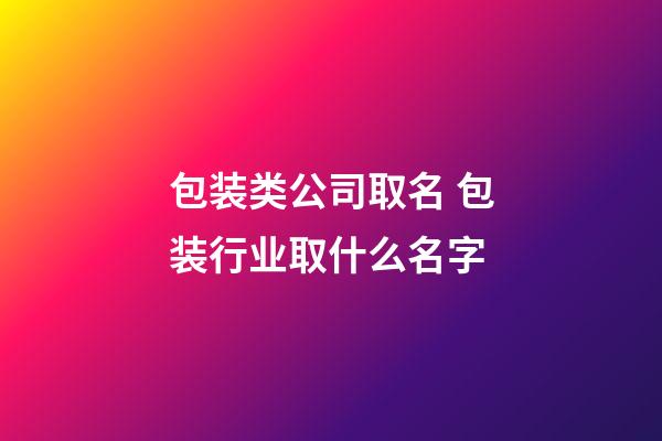 包装类公司取名 包装行业取什么名字-第1张-公司起名-玄机派